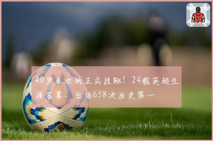 40岁米尔纳正式挂靴!24载英超生涯落幕,出场658次历史第一