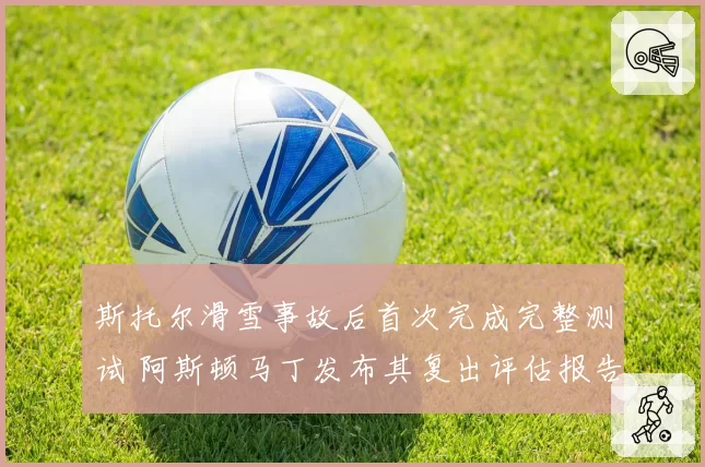 斯托尔滑雪事故后首次完成完整测试 阿斯顿马丁发布其复出评估报告