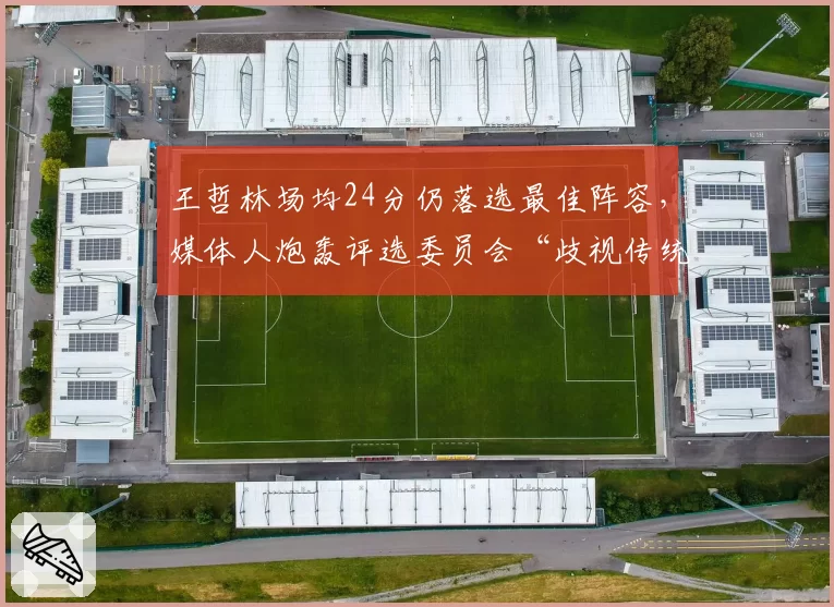 王哲林场均24分仍落选最佳阵容，媒体人炮轰评选委员会“歧视传统中锋”