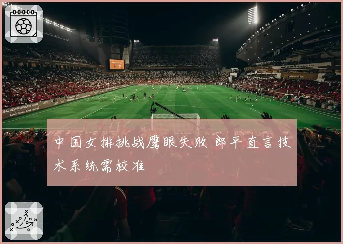 中国女排挑战鹰眼失败 郎平直言技术系统需校准