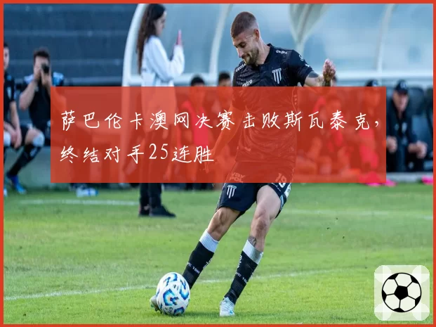 萨巴伦卡澳网决赛击败斯瓦泰克，终结对手25连胜