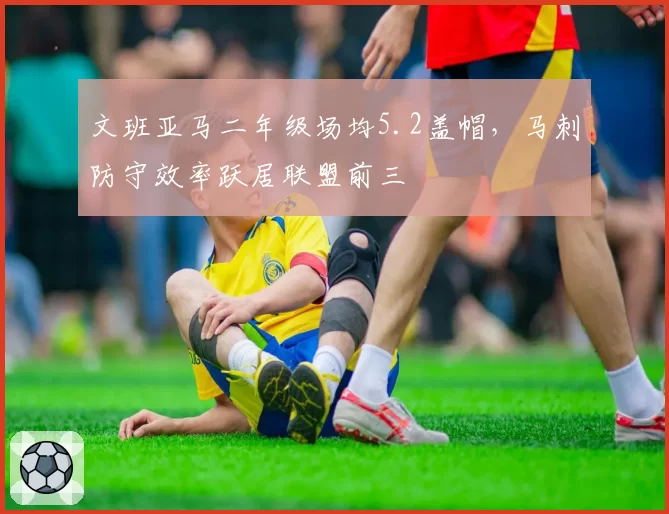 文班亚马二年级场均5.2盖帽，马刺防守效率跃居联盟前三