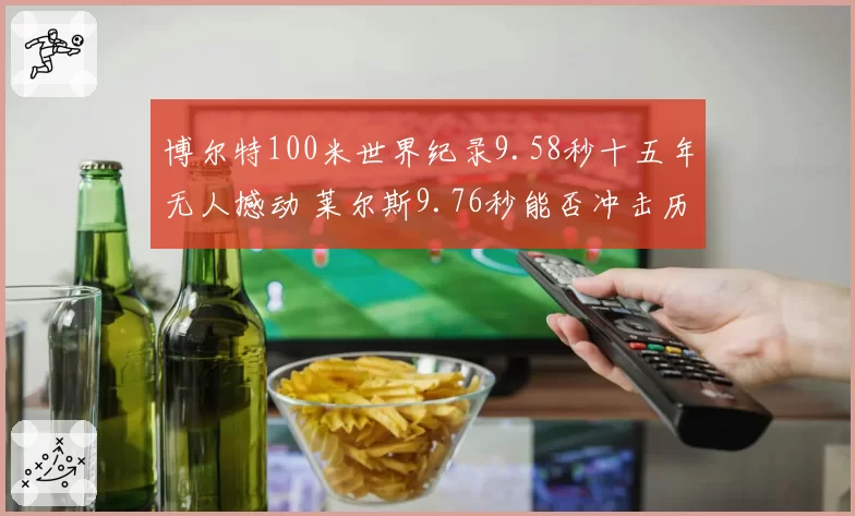 博尔特100米世界纪录9.58秒十五年无人撼动 莱尔斯9.76秒能否冲击历史第二？