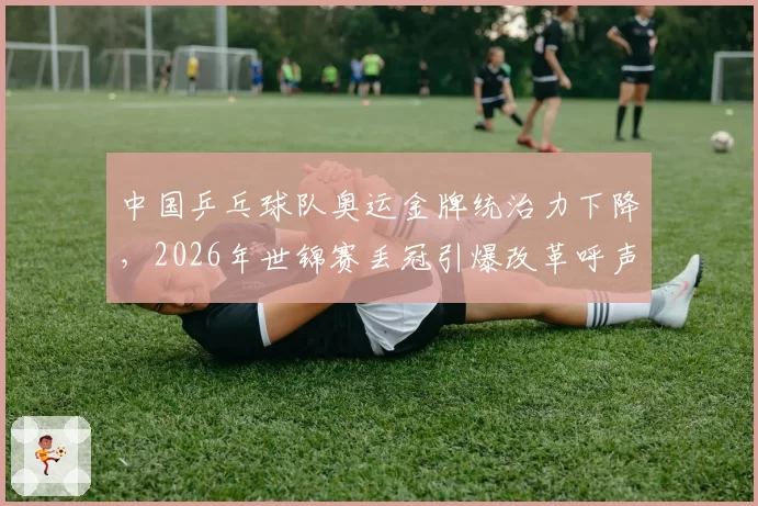 中国乒乓球队奥运金牌统治力下降，2026年世锦赛丢冠引爆改革呼声