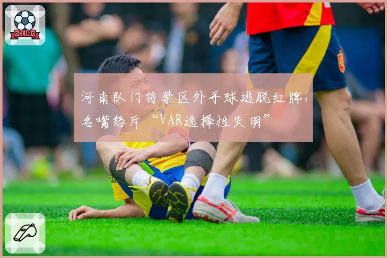 河南队门将禁区外手球逃脱红牌,名嘴怒斥“VAR选择性失明”