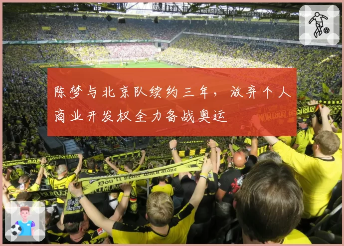 陈梦与北京队续约三年,放弃个人商业开发权全力备战奥运