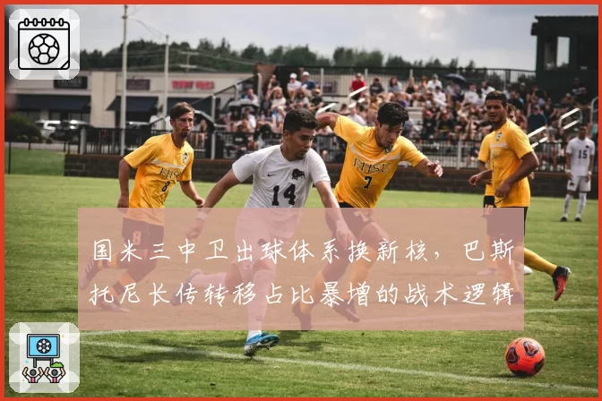 国米三中卫出球体系换新核，巴斯托尼长传转移占比暴增的战术逻辑为何？