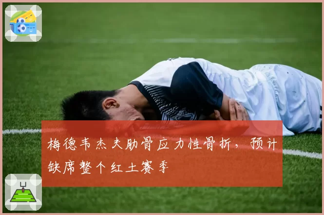 梅德韦杰夫肋骨应力性骨折，预计缺席整个红土赛季