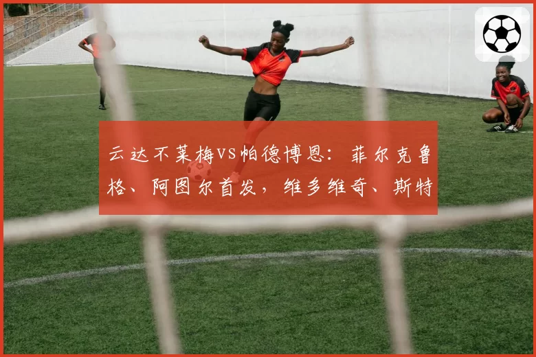 云达不莱梅vs帕德博恩：菲尔克鲁格、阿图尔首发，维多维奇、斯特凡诺-马里诺出战