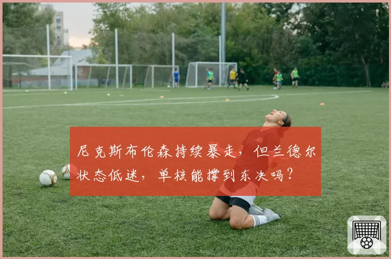 尼克斯布伦森持续暴走，但兰德尔状态低迷，单核能撑到东决吗？