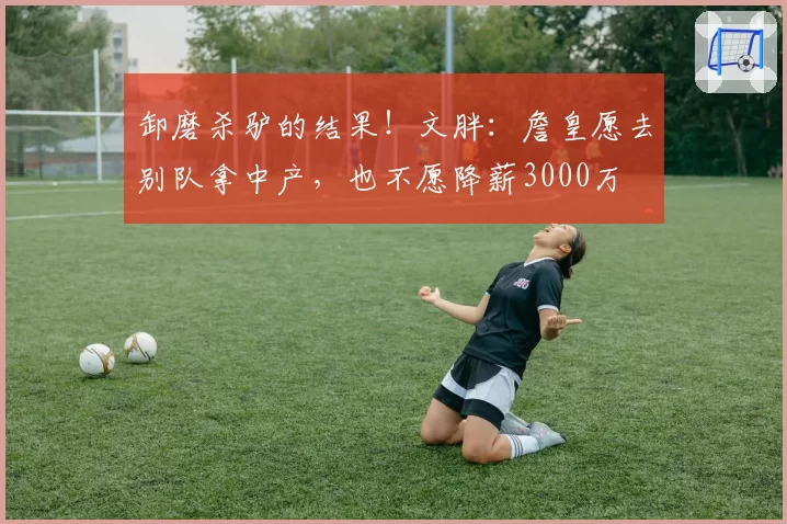 卸磨杀驴的结果！文胖：詹皇愿去别队拿中产，也不愿降薪3000万