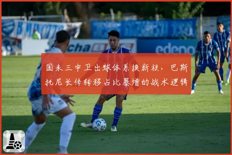 国米三中卫出球体系换新核，巴斯托尼长传转移占比暴增的战术逻辑为何？