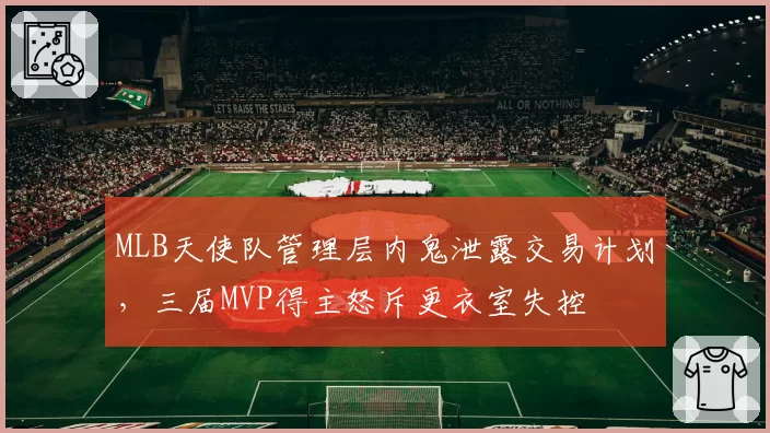 MLB天使队管理层内鬼泄露交易计划，三届MVP得主怒斥更衣室失控