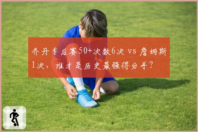 乔丹季后赛50+次数6次 vs 詹姆斯1次，谁才是历史最强得分手？