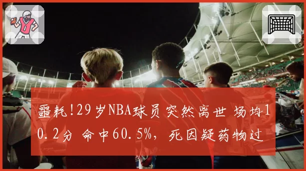 噩耗!29岁NBA球员突然离世 场均10.2分 命中60.5%，死因疑药物过