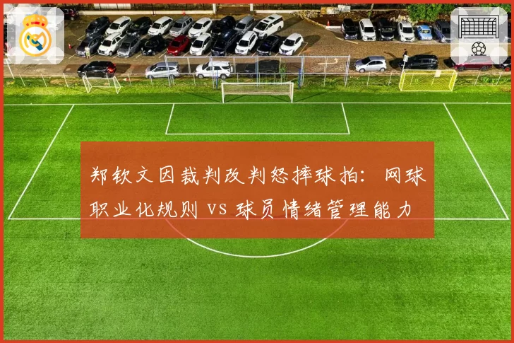 郑钦文因裁判改判怒摔球拍：网球职业化规则 vs 球员情绪管理能力较量
