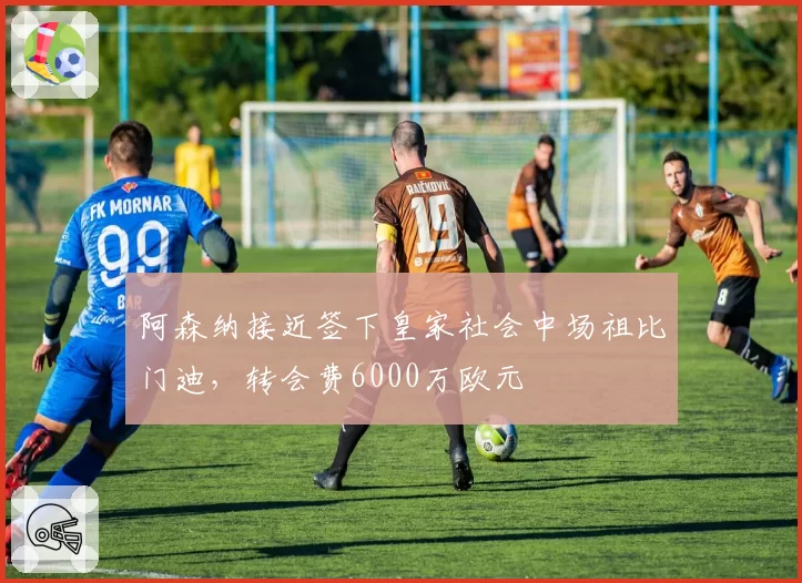 阿森纳接近签下皇家社会中场祖比门迪，转会费6000万欧元