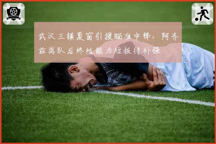 武汉三镇夏窗引援瞄准中锋，阿齐兹离队后终结能力短板待补强