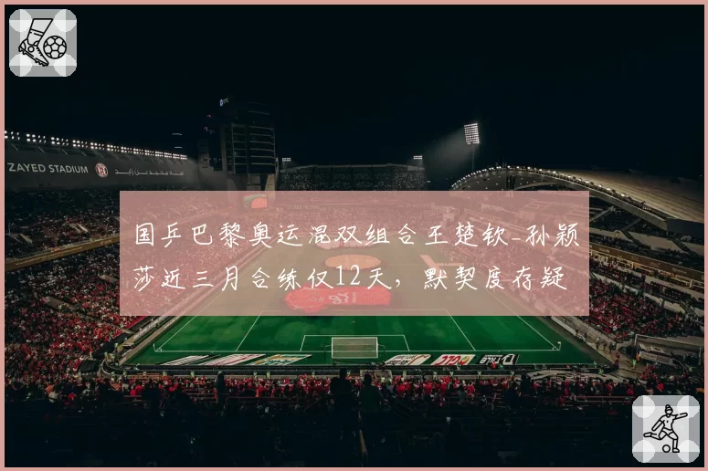 国乒巴黎奥运混双组合王楚钦_孙颖莎近三月合练仅12天，默契度存疑