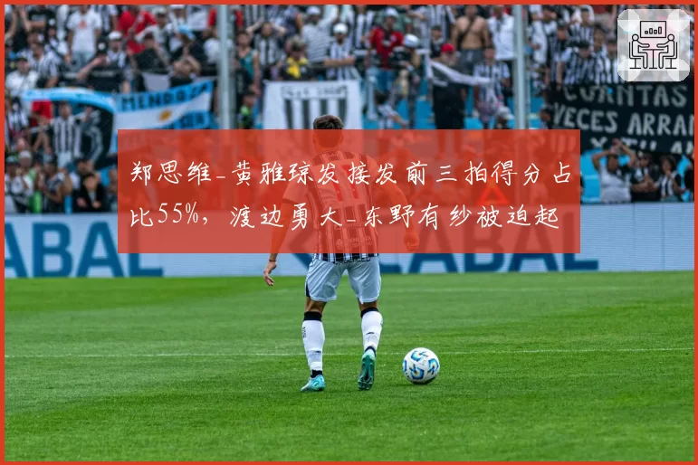 郑思维_黄雅琼发接发前三拍得分占比55%，渡边勇大_东野有纱被迫起高球