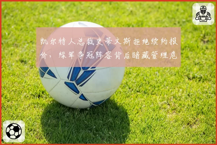 凯尔特人总裁史蒂文斯拒绝续约报价，绿军争冠阵容背后暗藏管理危机？