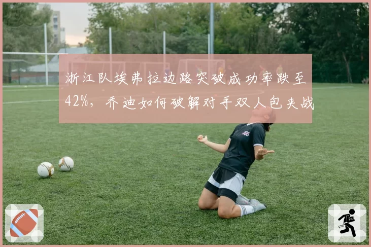 浙江队埃弗拉边路突破成功率跌至42%，乔迪如何破解对手双人包夹战术？