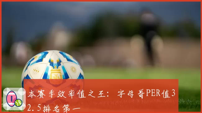 本赛季效率值之王：字母哥PER值32.5排名第一