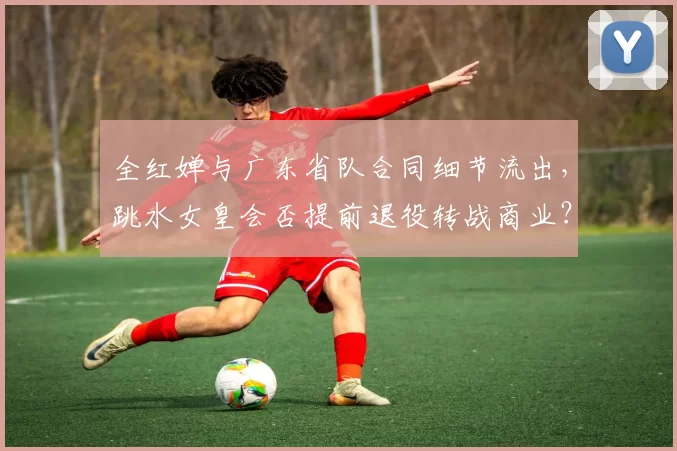 全红婵与广东省队合同细节流出，跳水女皇会否提前退役转战商业？