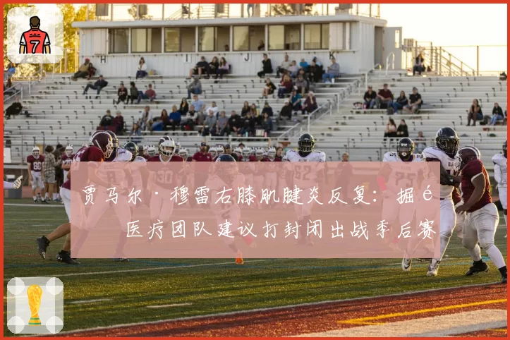 贾马尔·穆雷右膝肌腱炎反复：掘金医疗团队建议打封闭出战季后赛