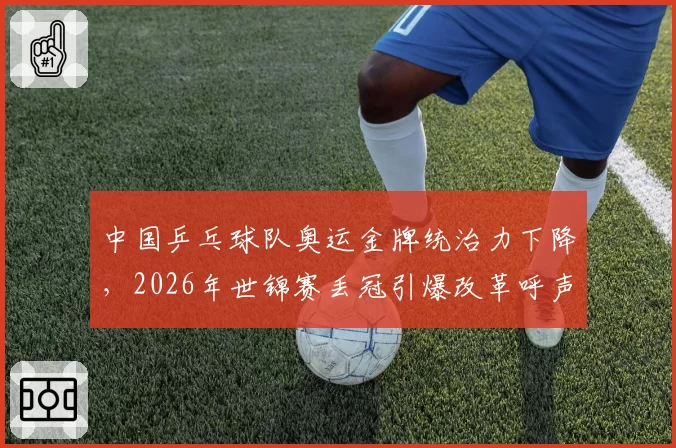 中国乒乓球队奥运金牌统治力下降，2026年世锦赛丢冠引爆改革呼声