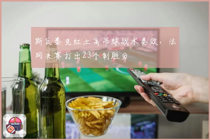 斯瓦泰克红土高吊球战术奏效，法网决赛打出23个制胜分