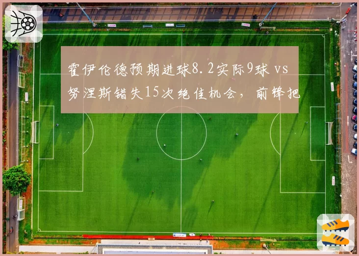 霍伊伦德预期进球8.2实际9球 vs 努涅斯错失15次绝佳机会，前锋把握能力对比