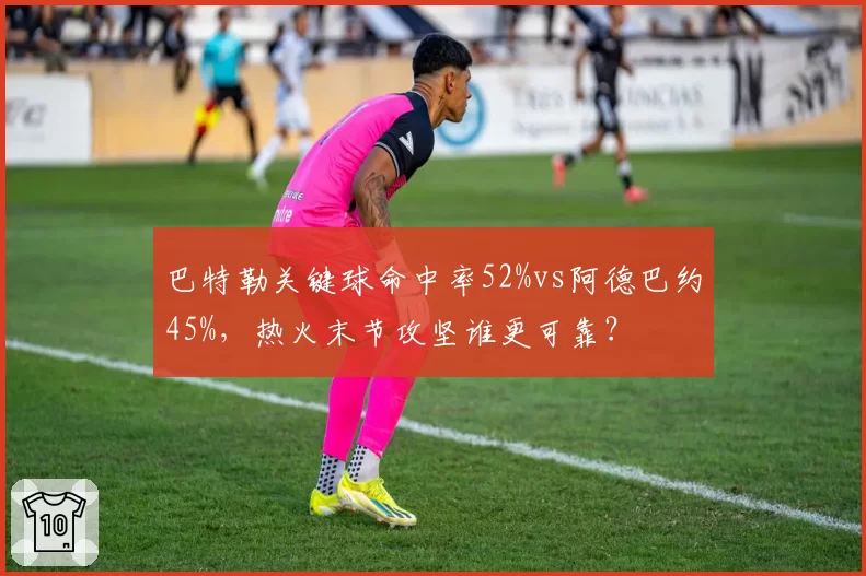 巴特勒关键球命中率52%vs阿德巴约45%，热火末节攻坚谁更可靠？