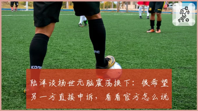 陆洋谈杨世元脑震荡换下:很希望另一方直接申诉,看看官方怎么说