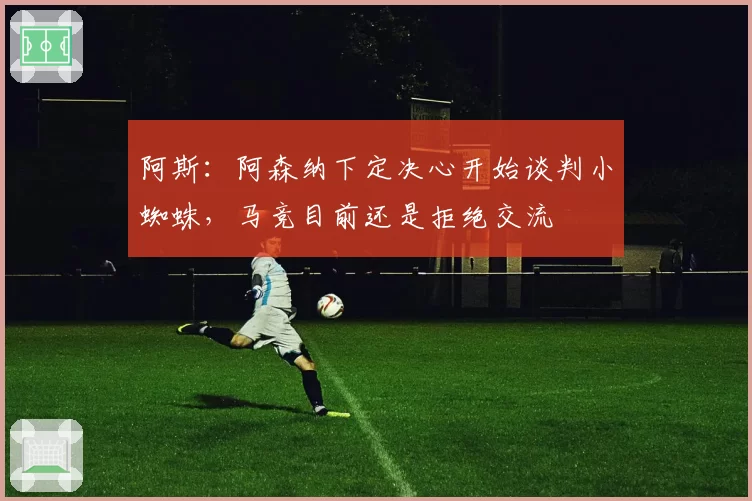 阿斯:阿森纳下定决心开始谈判小蜘蛛,马竞目前还是拒绝交流