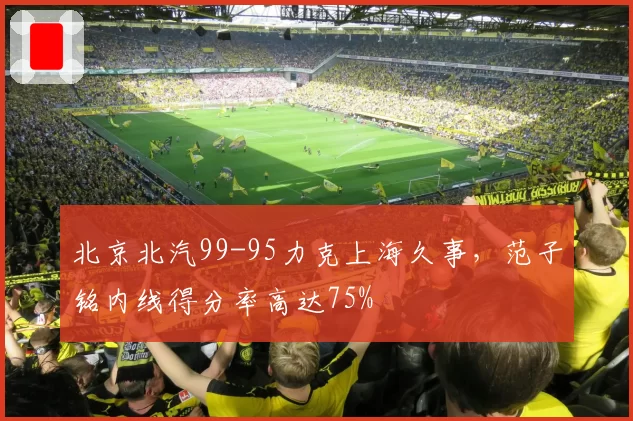 北京北汽99-95力克上海久事，范子铭内线得分率高达75%