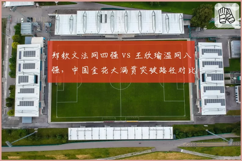 郑钦文法网四强 vs 王欣瑜温网八强，中国金花大满贯突破路径对比