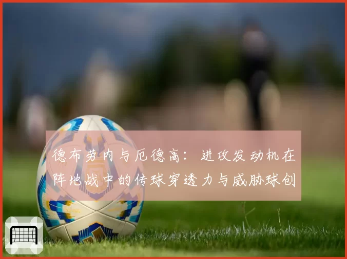 德布劳内与厄德高：进攻发动机在阵地战中的传球穿透力与威胁球创造对比