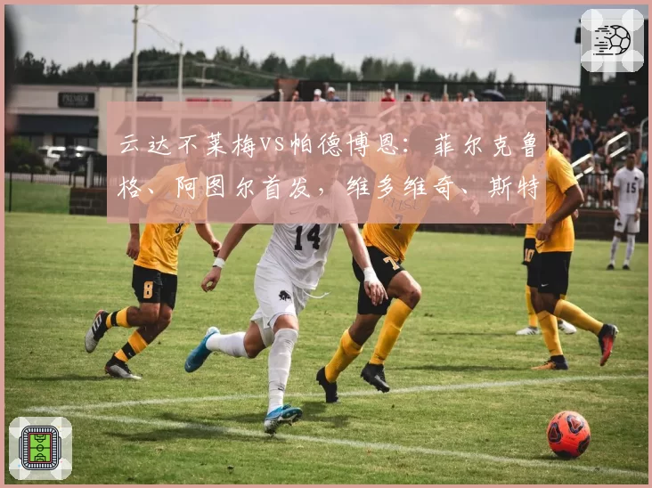 云达不莱梅vs帕德博恩：菲尔克鲁格、阿图尔首发，维多维奇、斯特凡诺-马里诺出战