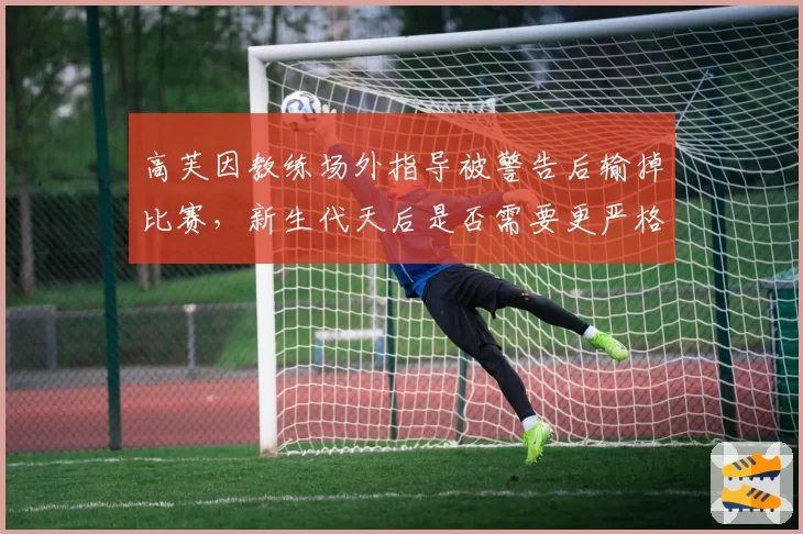 高芙因教练场外指导被警告后输掉比赛，新生代天后是否需要更严格的自我管理？