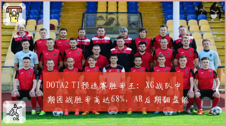 DOTA2 TI预选赛胜率王：XG战队中期团战胜率高达68%，AR后期翻盘能力垫底