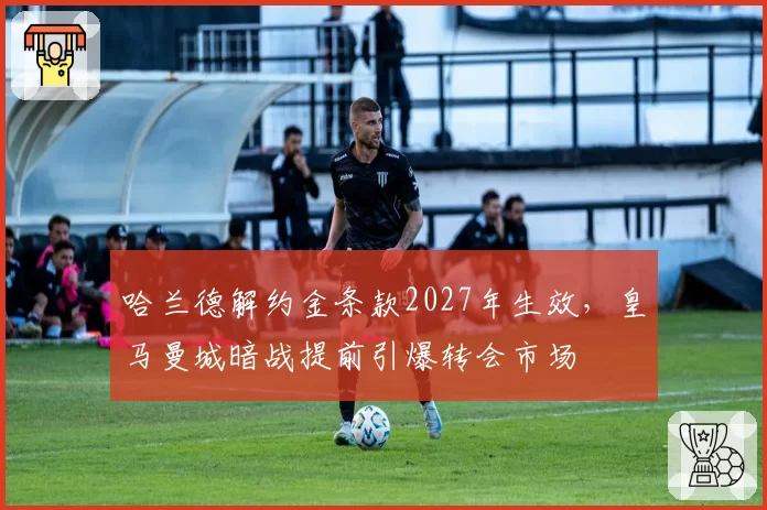 哈兰德解约金条款2027年生效，皇马曼城暗战提前引爆转会市场