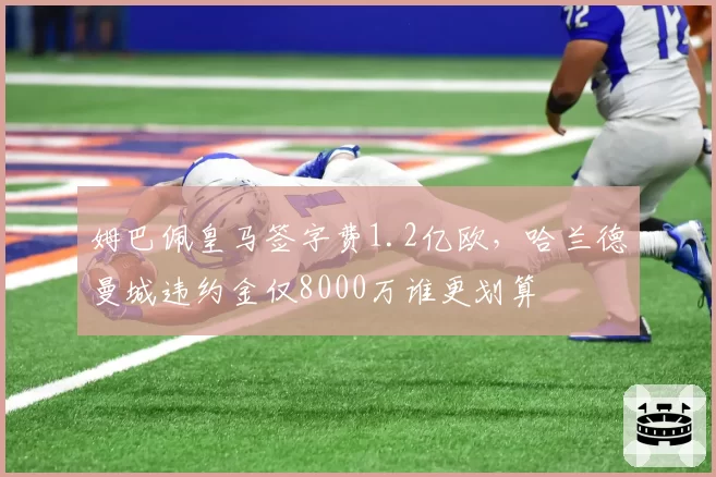姆巴佩皇马签字费1.2亿欧，哈兰德曼城违约金仅8000万谁更划算