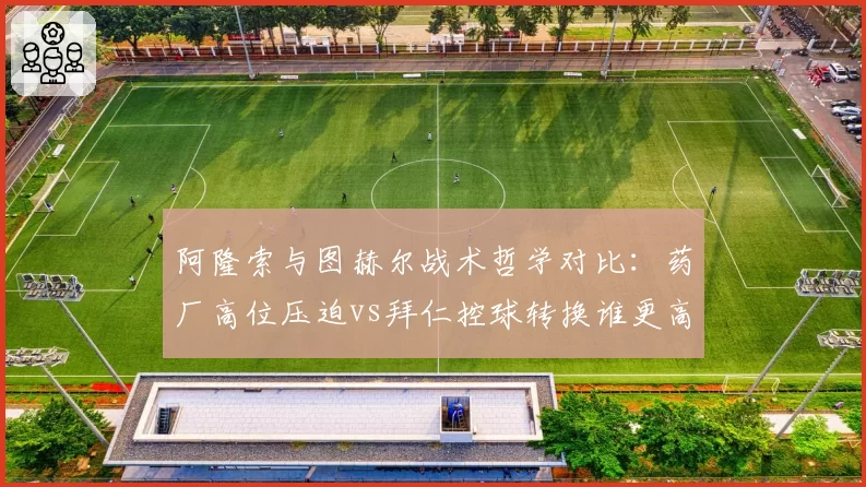 阿隆索与图赫尔战术哲学对比：药厂高位压迫vs拜仁控球转换谁更高效？