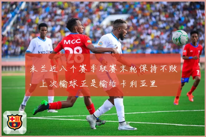 米兰近八个赛季联赛末轮保持不败，上次输球正是输给卡利亚里