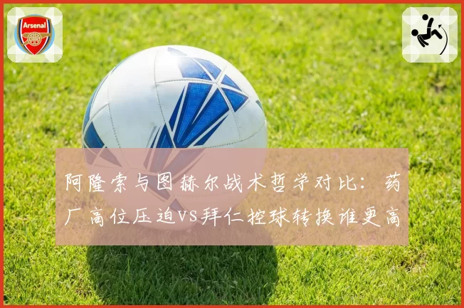 阿隆索与图赫尔战术哲学对比:药厂高位压迫vs拜仁控球转换谁更高效?