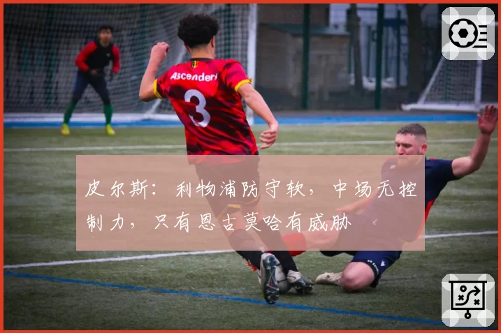 皮尔斯：利物浦防守软，中场无控制力，只有恩古莫哈有威胁