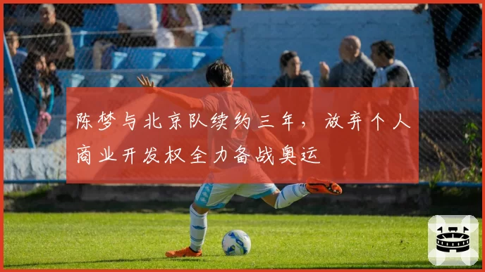 陈梦与北京队续约三年,放弃个人商业开发权全力备战奥运