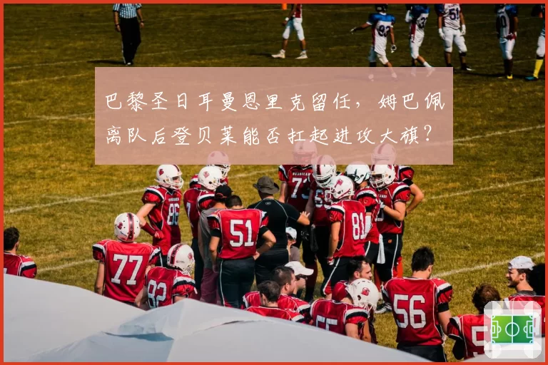 巴黎圣日耳曼恩里克留任，姆巴佩离队后登贝莱能否扛起进攻大旗？