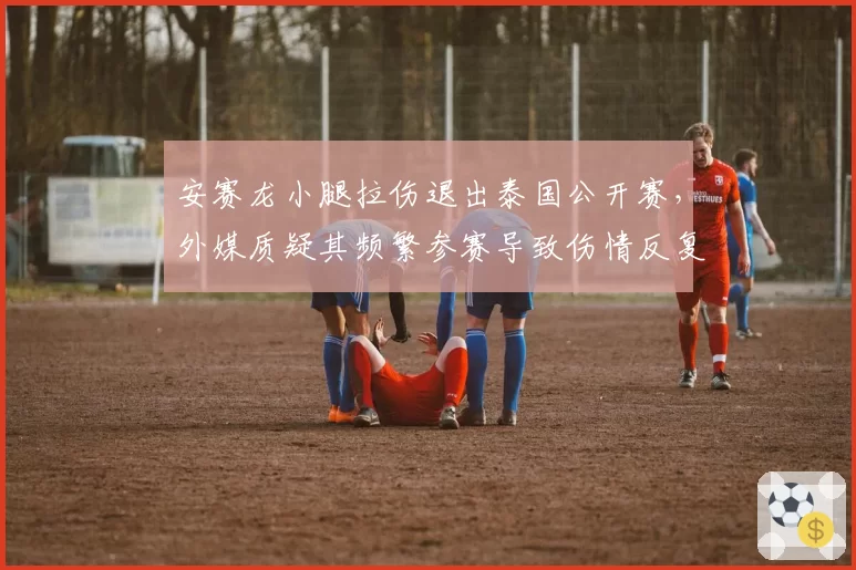 安赛龙小腿拉伤退出泰国公开赛，外媒质疑其频繁参赛导致伤情反复